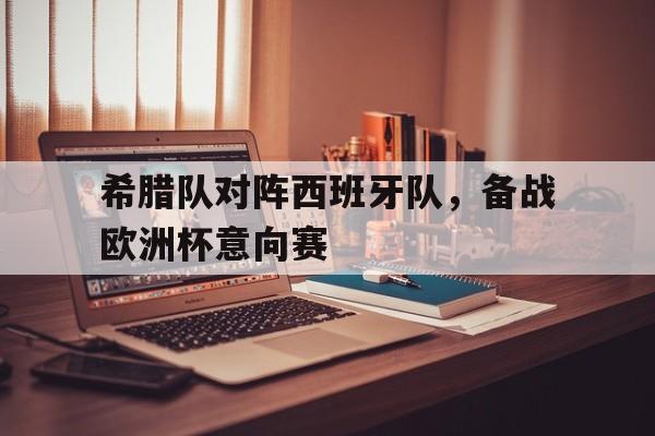 希腊队对阵西班牙队,备战欧洲杯意向赛
