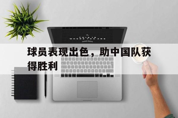 关于球员表现出色,助中国队获得胜利的信息