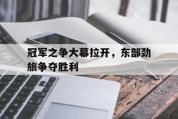 冠军之争大幕拉开，东部劲旅争夺胜利的简单介绍