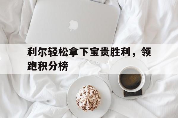 关于利尔轻松拿下宝贵胜利，领跑积分榜的信息
