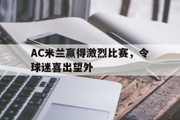 关于AC米兰赢得激烈比赛,令球迷喜出望外的信息