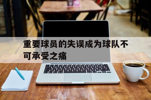 重要球员的失误成为球队不可承受之痛的简单介绍