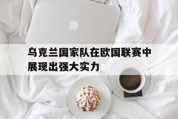 乌克兰国家队在欧国联赛中展现出强大实力