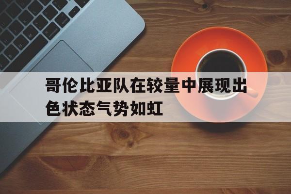 哥伦比亚队在较量中展现出色状态气势如虹的简单介绍