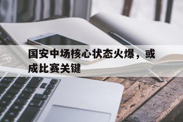 关于国安中场核心状态火爆，或成比赛关键的信息