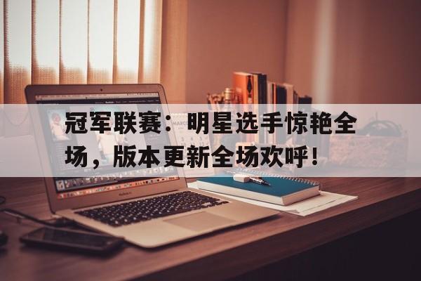 冠军联赛：明星选手惊艳全场，版本更新全场欢呼！