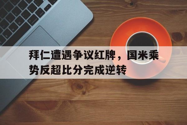 拜仁遭遇争议红牌，国米乘势反超比分完成逆转拜仁国米关系