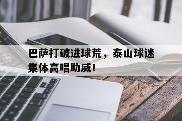 巴萨打破进球荒，泰山球迷集体高唱助威！