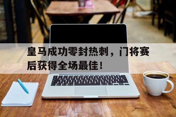 皇马成功零封热刺，门将赛后获得全场最佳！